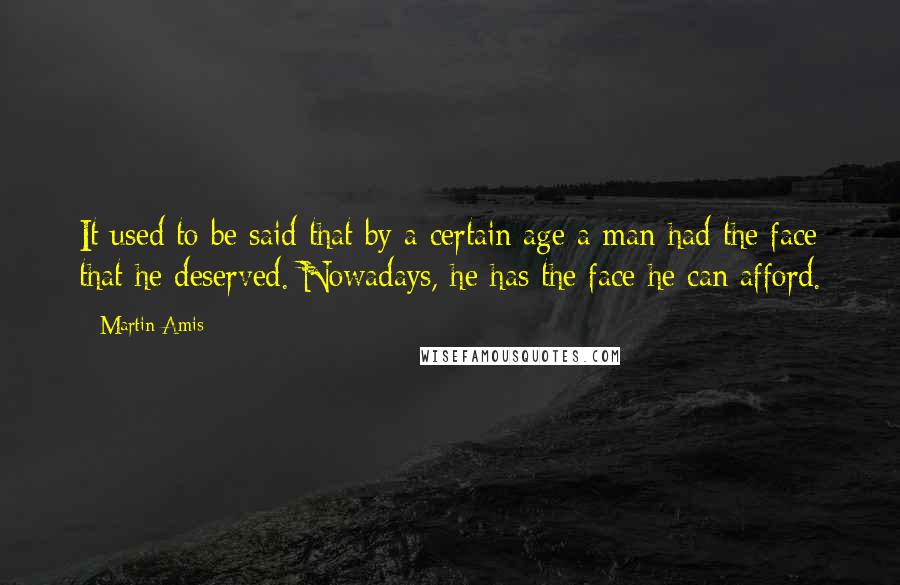 Martin Amis Quotes: It used to be said that by a certain age a man had the face that he deserved. Nowadays, he has the face he can afford.