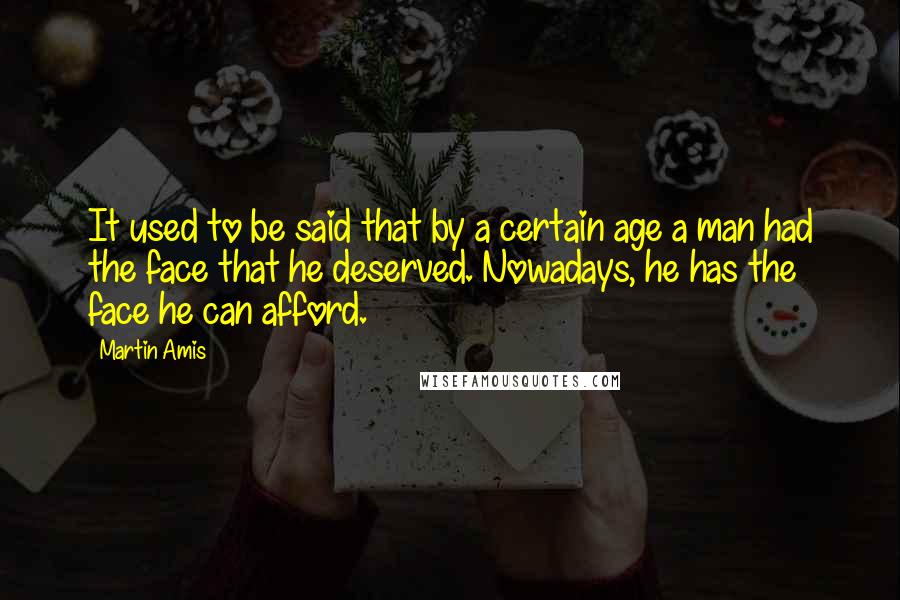 Martin Amis Quotes: It used to be said that by a certain age a man had the face that he deserved. Nowadays, he has the face he can afford.