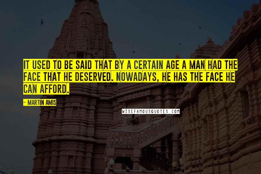 Martin Amis Quotes: It used to be said that by a certain age a man had the face that he deserved. Nowadays, he has the face he can afford.