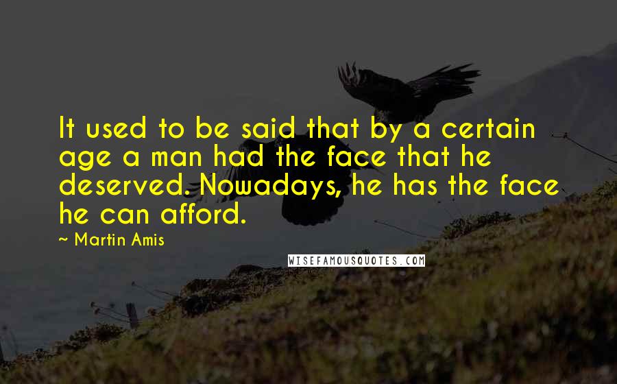 Martin Amis Quotes: It used to be said that by a certain age a man had the face that he deserved. Nowadays, he has the face he can afford.