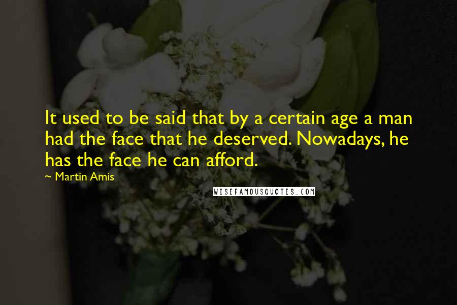 Martin Amis Quotes: It used to be said that by a certain age a man had the face that he deserved. Nowadays, he has the face he can afford.