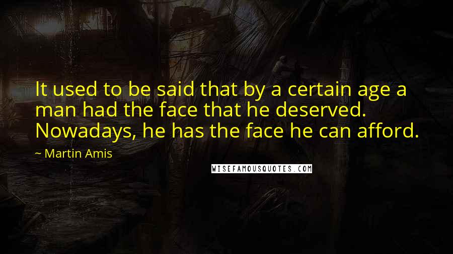 Martin Amis Quotes: It used to be said that by a certain age a man had the face that he deserved. Nowadays, he has the face he can afford.