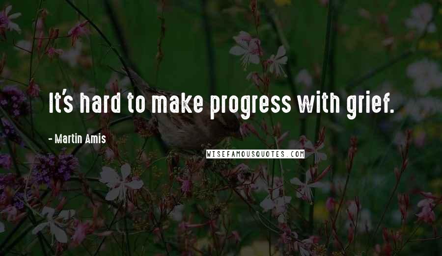 Martin Amis Quotes: It's hard to make progress with grief.