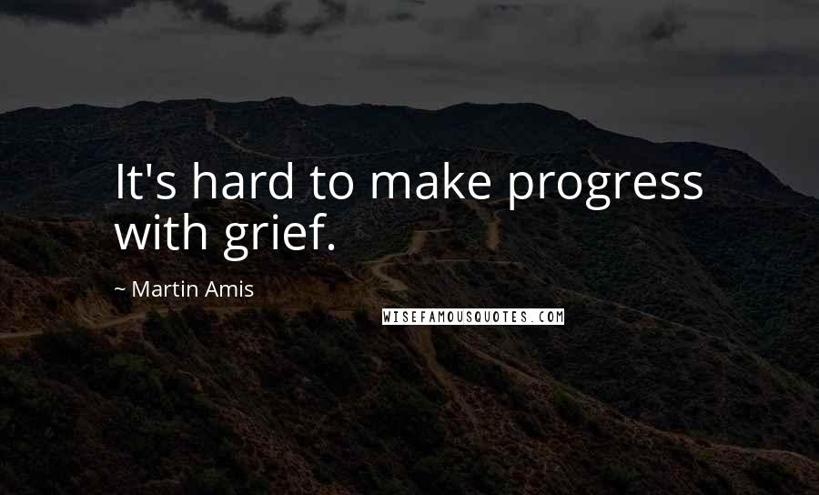 Martin Amis Quotes: It's hard to make progress with grief.