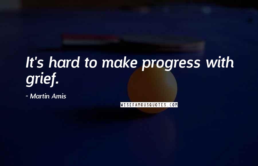 Martin Amis Quotes: It's hard to make progress with grief.