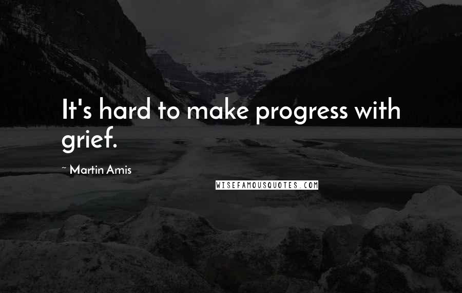 Martin Amis Quotes: It's hard to make progress with grief.