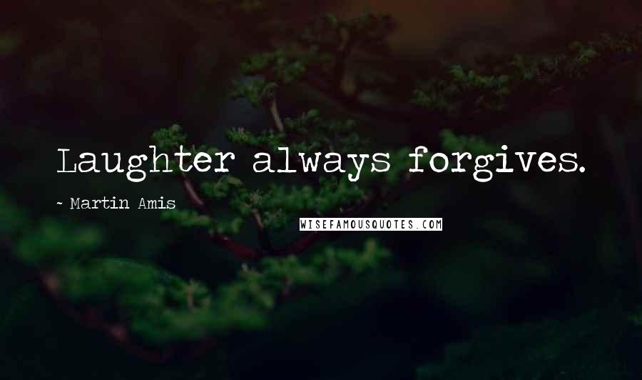 Martin Amis Quotes: Laughter always forgives.