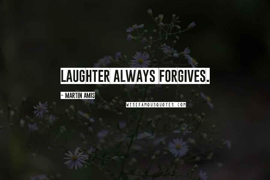 Martin Amis Quotes: Laughter always forgives.