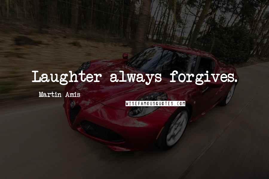 Martin Amis Quotes: Laughter always forgives.