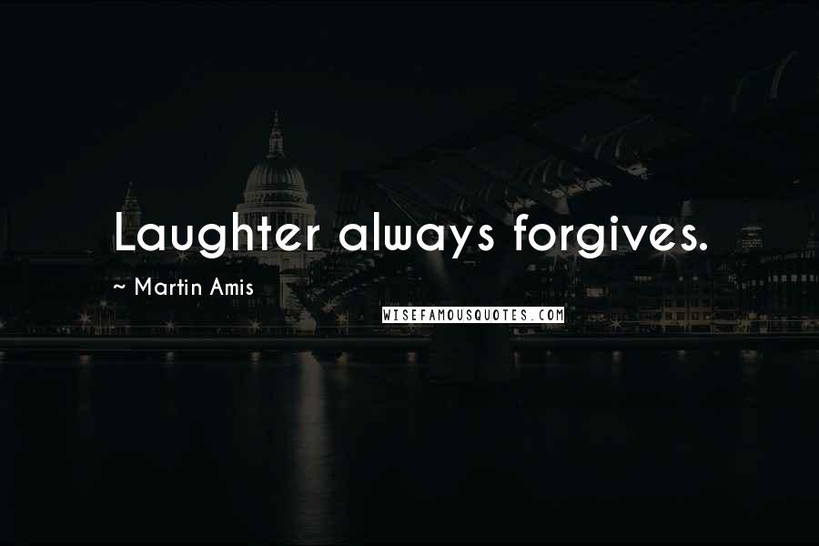 Martin Amis Quotes: Laughter always forgives.