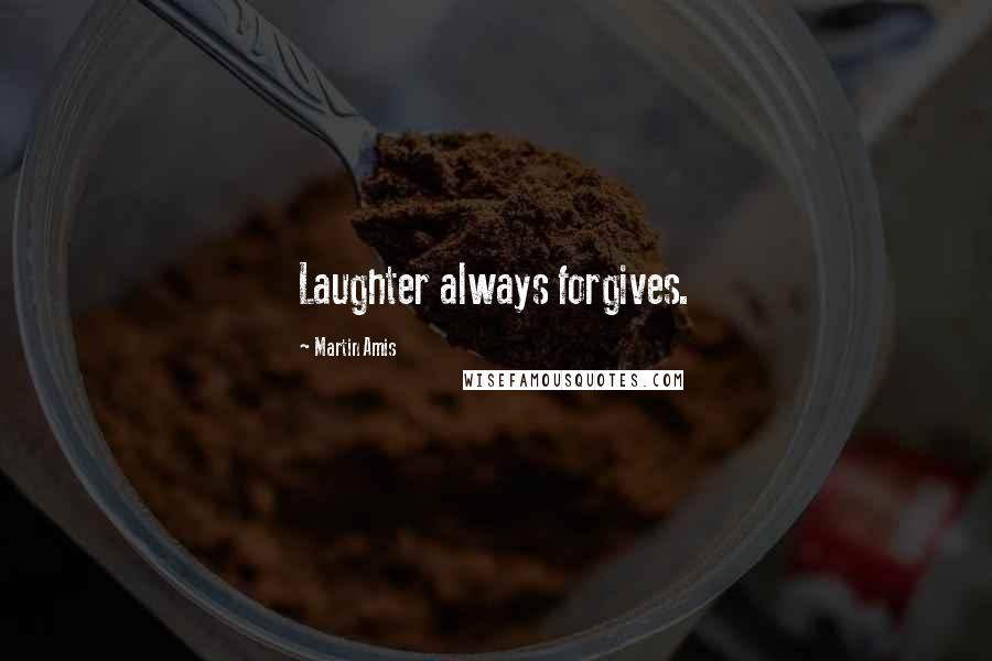 Martin Amis Quotes: Laughter always forgives.