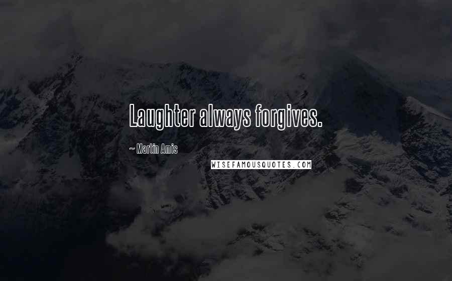 Martin Amis Quotes: Laughter always forgives.