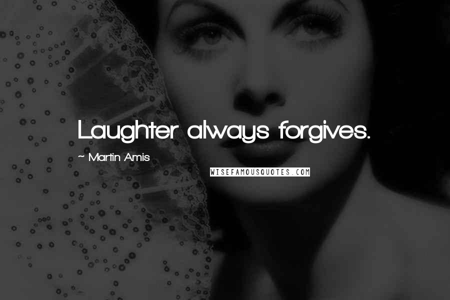 Martin Amis Quotes: Laughter always forgives.