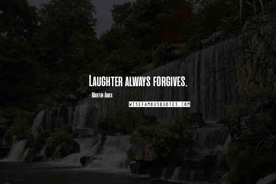 Martin Amis Quotes: Laughter always forgives.