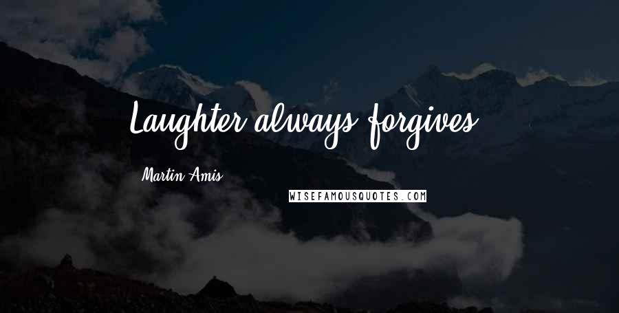 Martin Amis Quotes: Laughter always forgives.