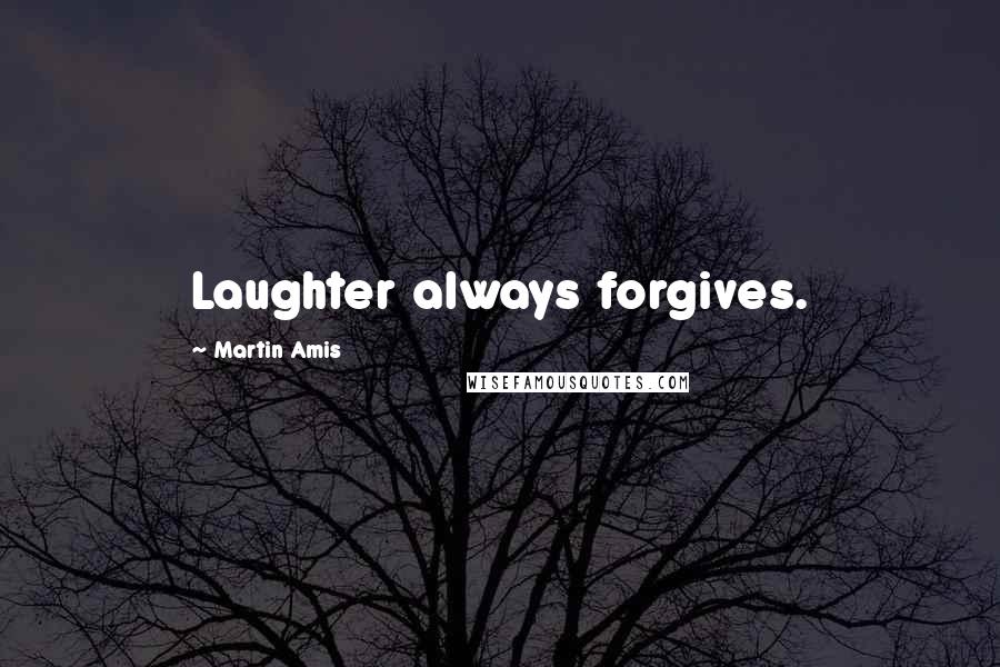 Martin Amis Quotes: Laughter always forgives.