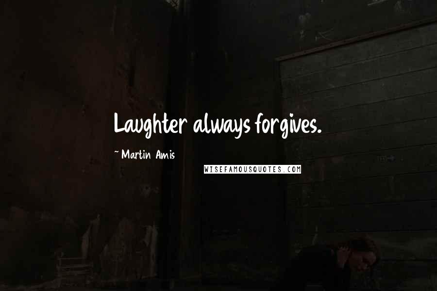 Martin Amis Quotes: Laughter always forgives.