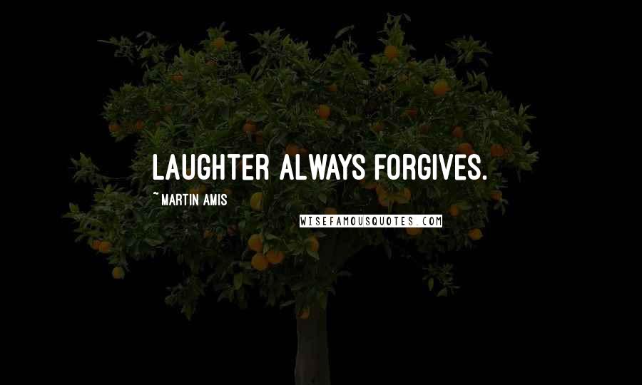 Martin Amis Quotes: Laughter always forgives.