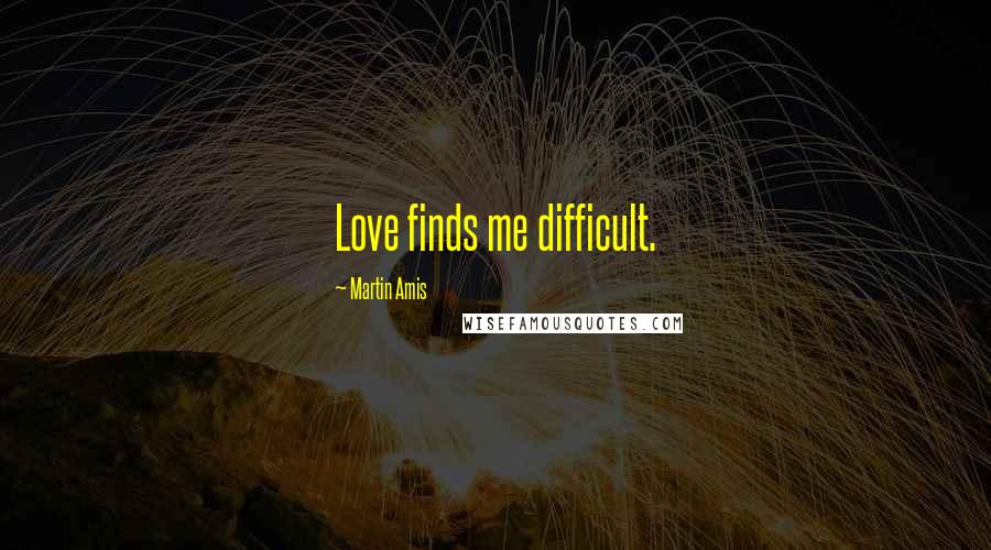 Martin Amis Quotes: Love finds me difficult.