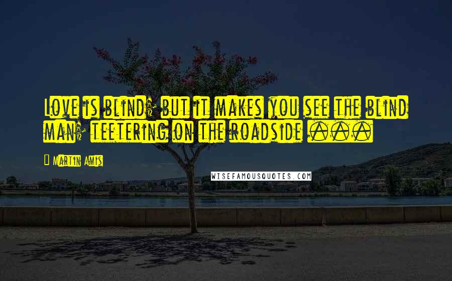 Martin Amis Quotes: Love is blind; but it makes you see the blind man; teetering on the roadside ...