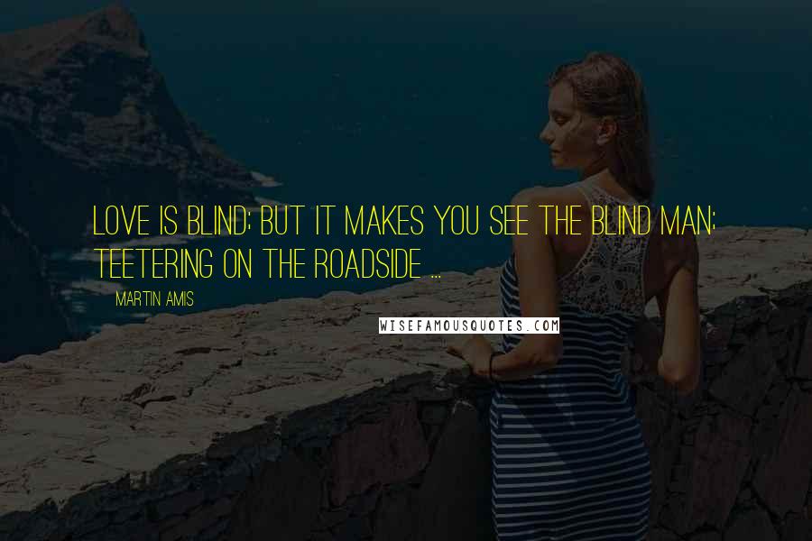 Martin Amis Quotes: Love is blind; but it makes you see the blind man; teetering on the roadside ...