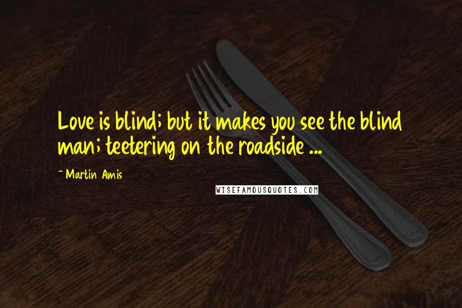 Martin Amis Quotes: Love is blind; but it makes you see the blind man; teetering on the roadside ...