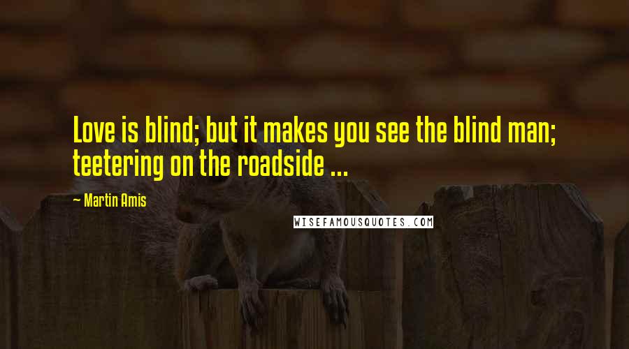 Martin Amis Quotes: Love is blind; but it makes you see the blind man; teetering on the roadside ...