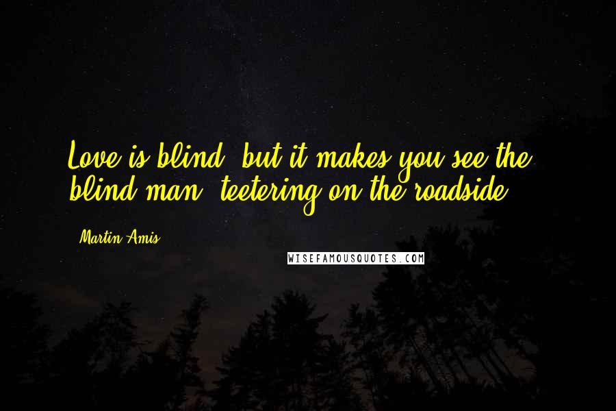 Martin Amis Quotes: Love is blind; but it makes you see the blind man; teetering on the roadside ...