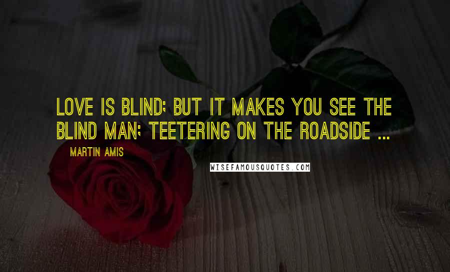 Martin Amis Quotes: Love is blind; but it makes you see the blind man; teetering on the roadside ...