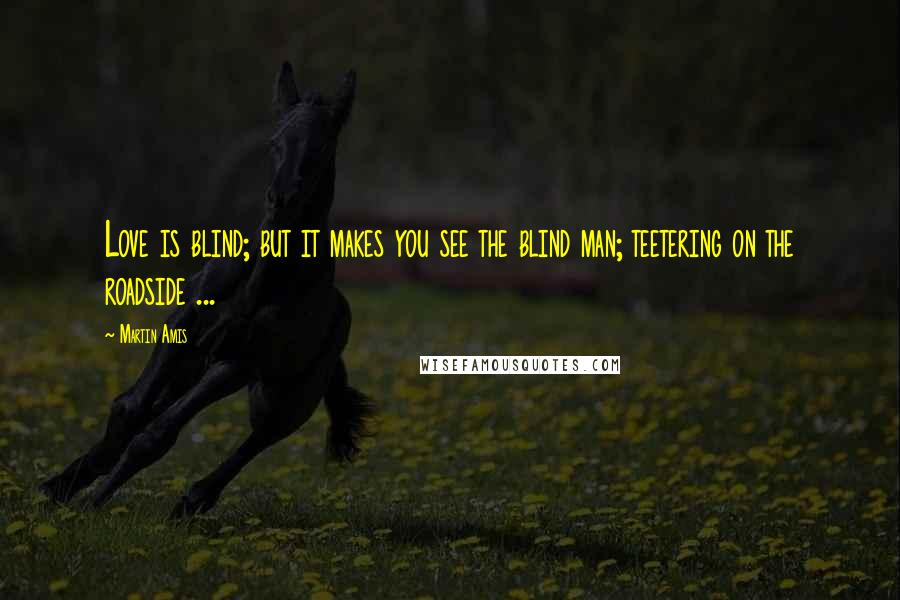 Martin Amis Quotes: Love is blind; but it makes you see the blind man; teetering on the roadside ...