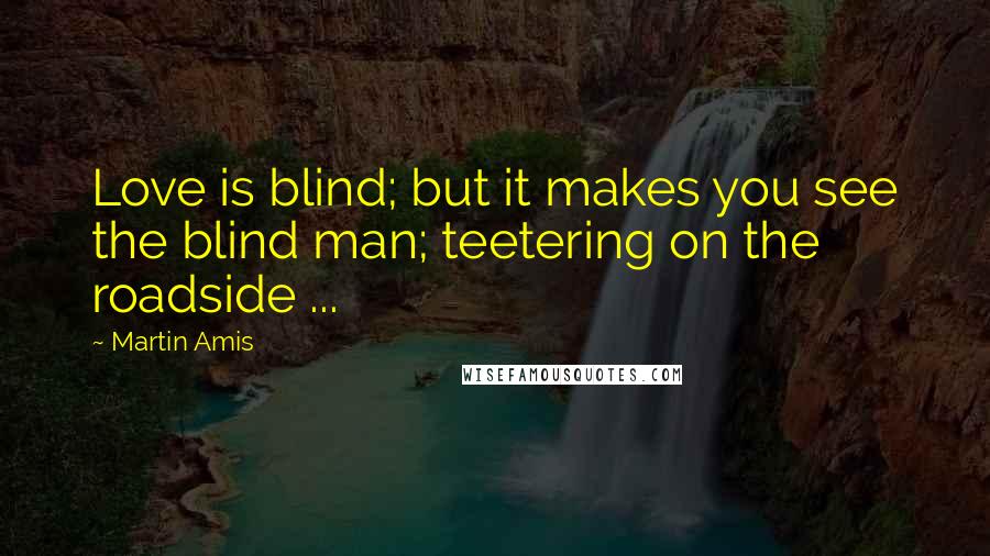 Martin Amis Quotes: Love is blind; but it makes you see the blind man; teetering on the roadside ...