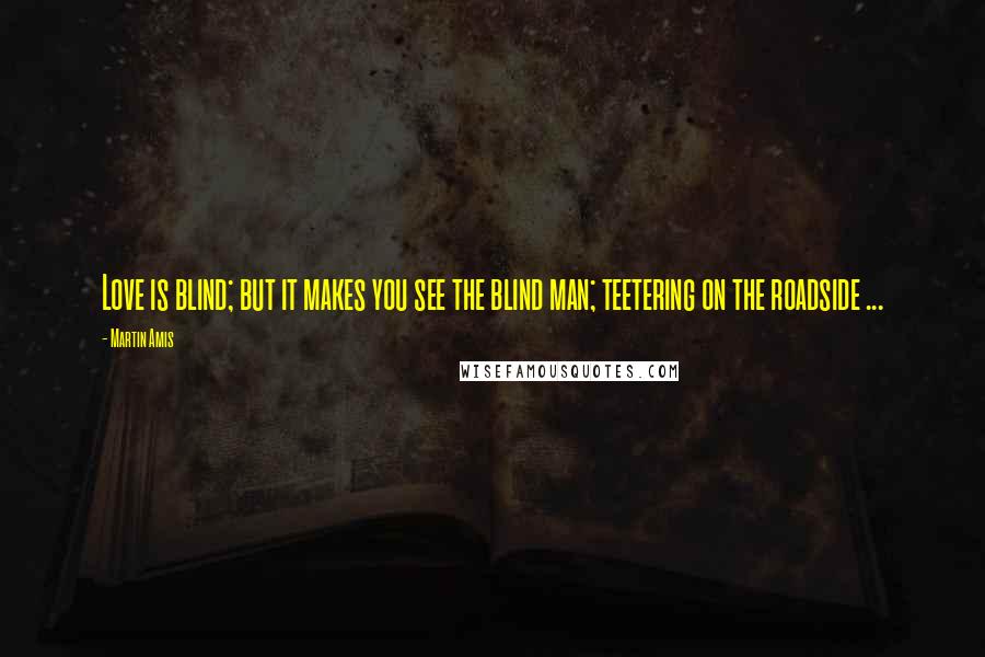 Martin Amis Quotes: Love is blind; but it makes you see the blind man; teetering on the roadside ...