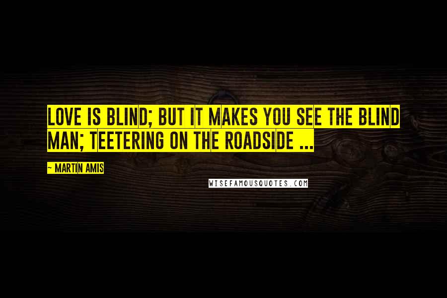 Martin Amis Quotes: Love is blind; but it makes you see the blind man; teetering on the roadside ...