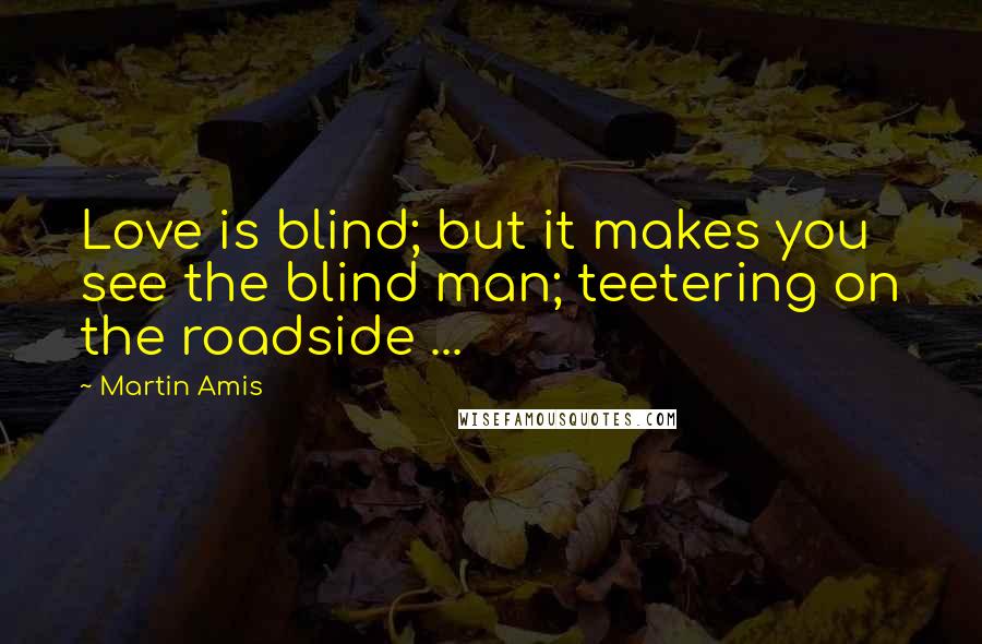 Martin Amis Quotes: Love is blind; but it makes you see the blind man; teetering on the roadside ...