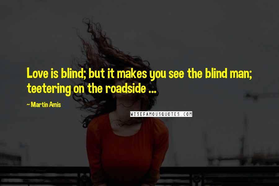 Martin Amis Quotes: Love is blind; but it makes you see the blind man; teetering on the roadside ...