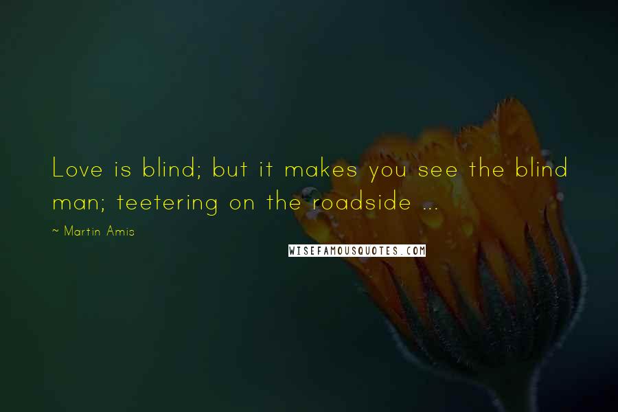 Martin Amis Quotes: Love is blind; but it makes you see the blind man; teetering on the roadside ...