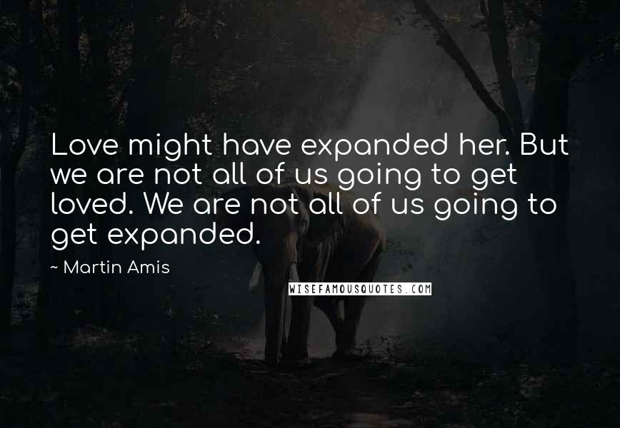 Martin Amis Quotes: Love might have expanded her. But we are not all of us going to get loved. We are not all of us going to get expanded.
