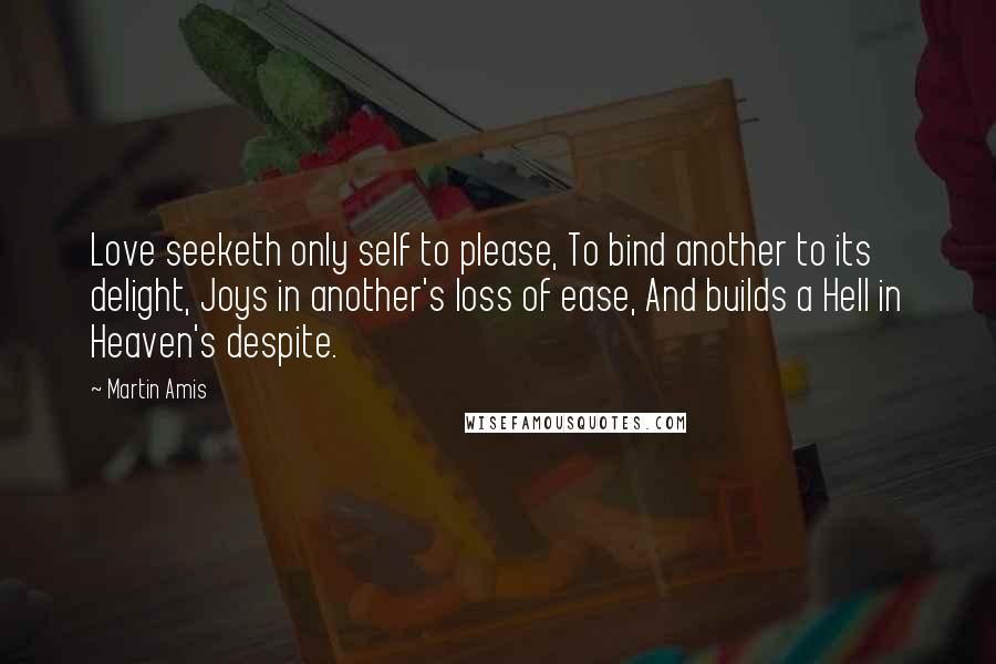 Martin Amis Quotes: Love seeketh only self to please, To bind another to its delight, Joys in another's loss of ease, And builds a Hell in Heaven's despite.