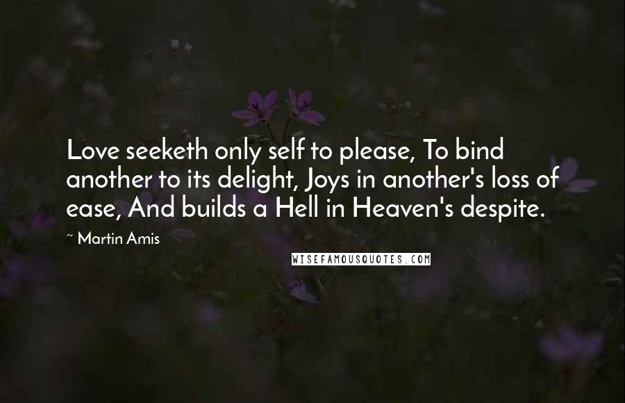 Martin Amis Quotes: Love seeketh only self to please, To bind another to its delight, Joys in another's loss of ease, And builds a Hell in Heaven's despite.