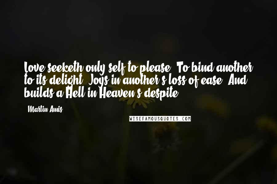 Martin Amis Quotes: Love seeketh only self to please, To bind another to its delight, Joys in another's loss of ease, And builds a Hell in Heaven's despite.