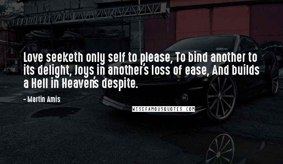 Martin Amis Quotes: Love seeketh only self to please, To bind another to its delight, Joys in another's loss of ease, And builds a Hell in Heaven's despite.