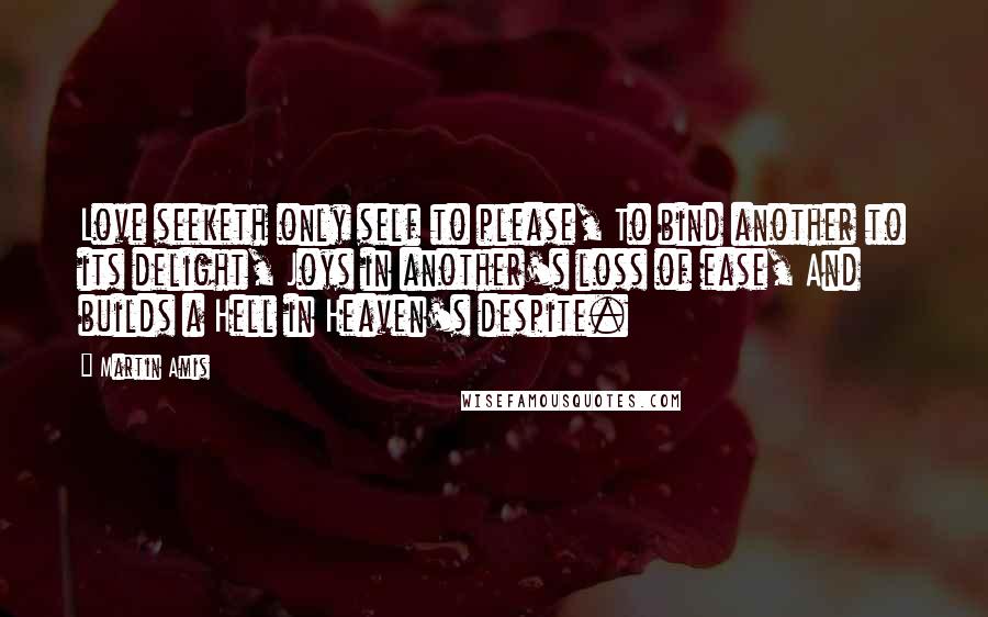 Martin Amis Quotes: Love seeketh only self to please, To bind another to its delight, Joys in another's loss of ease, And builds a Hell in Heaven's despite.