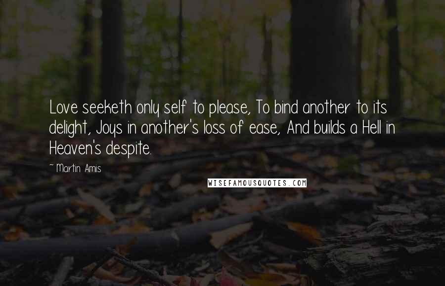 Martin Amis Quotes: Love seeketh only self to please, To bind another to its delight, Joys in another's loss of ease, And builds a Hell in Heaven's despite.