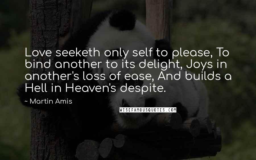 Martin Amis Quotes: Love seeketh only self to please, To bind another to its delight, Joys in another's loss of ease, And builds a Hell in Heaven's despite.