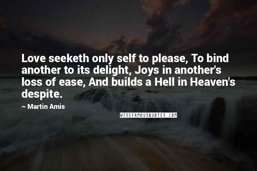 Martin Amis Quotes: Love seeketh only self to please, To bind another to its delight, Joys in another's loss of ease, And builds a Hell in Heaven's despite.