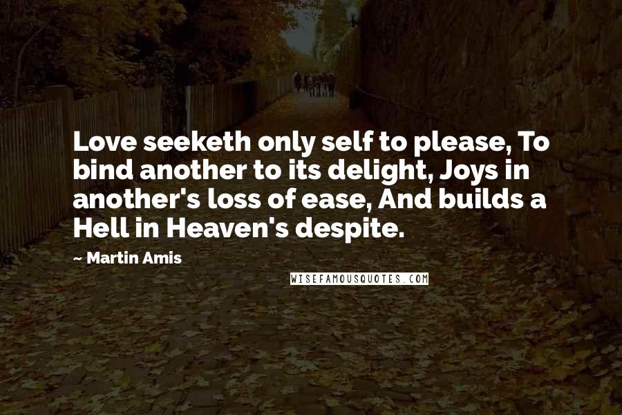 Martin Amis Quotes: Love seeketh only self to please, To bind another to its delight, Joys in another's loss of ease, And builds a Hell in Heaven's despite.
