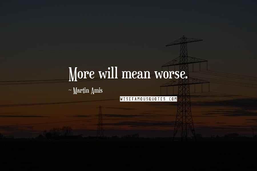 Martin Amis Quotes: More will mean worse.