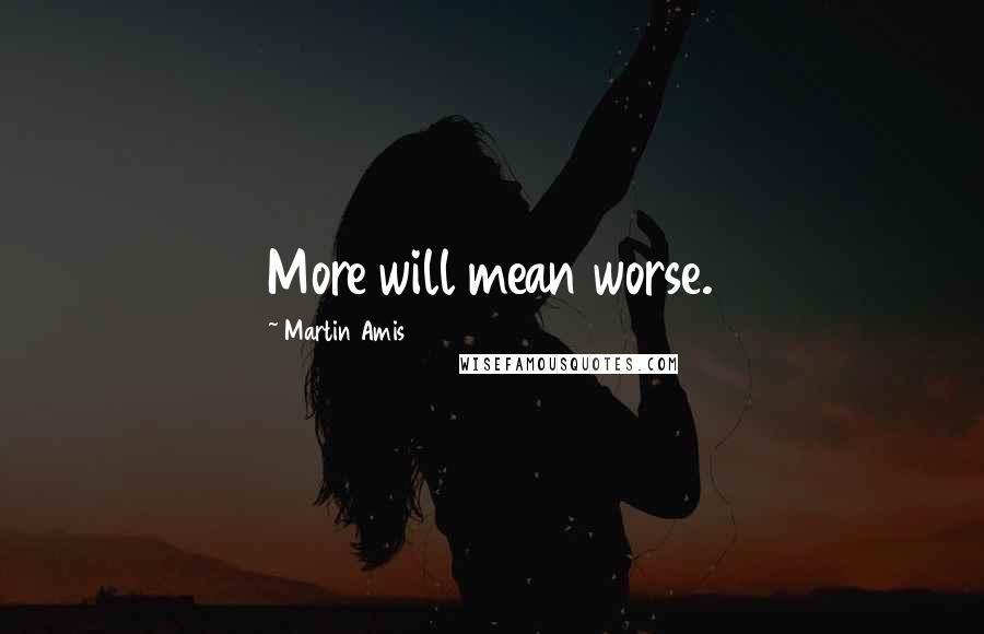 Martin Amis Quotes: More will mean worse.