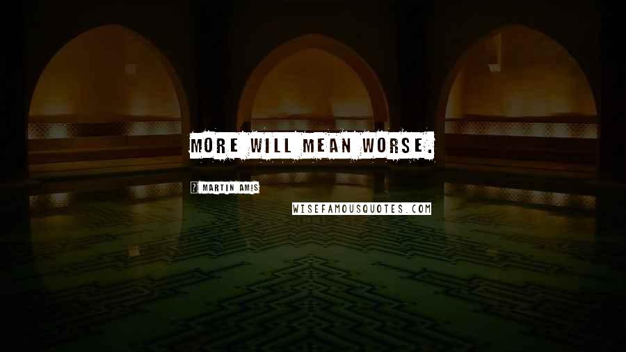 Martin Amis Quotes: More will mean worse.