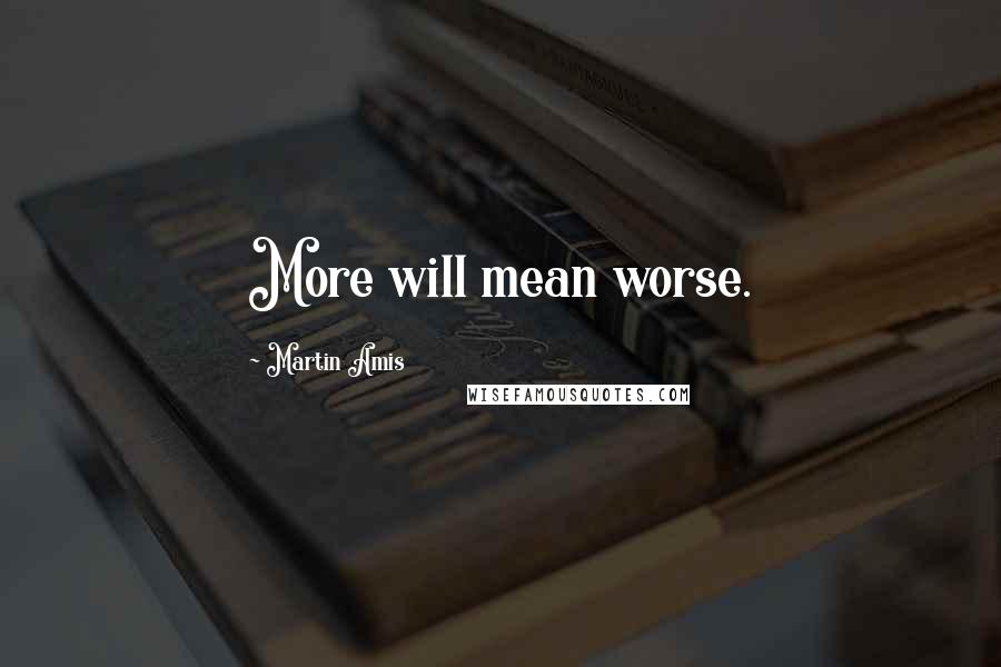 Martin Amis Quotes: More will mean worse.